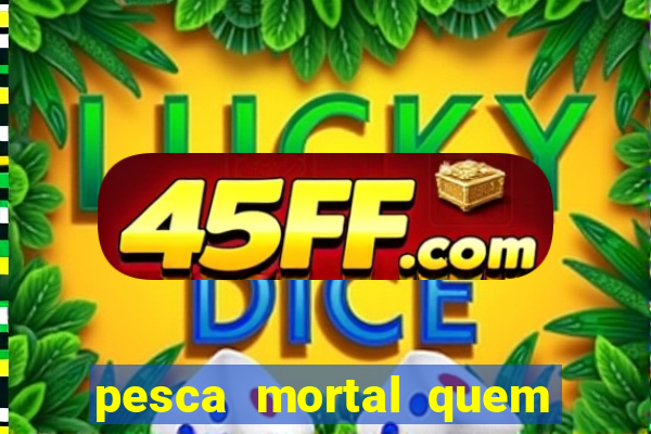 pesca mortal quem morreu pesca mortal todd morreu